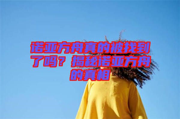 諾亞方舟真的被找到了嗎？揭秘諾亞方舟的真相