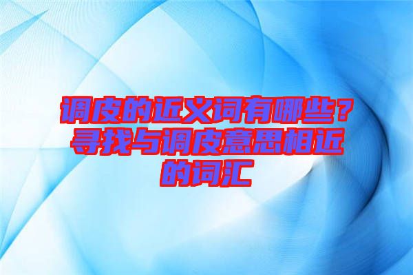 調(diào)皮的近義詞有哪些？尋找與調(diào)皮意思相近的詞匯