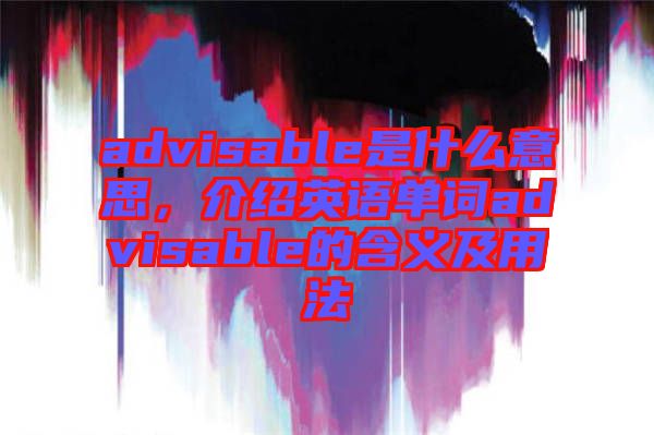 advisable是什么意思，介紹英語單詞advisable的含義及用法