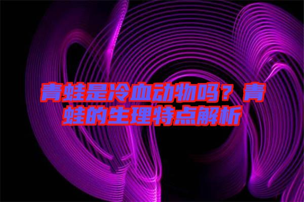 青蛙是冷血?jiǎng)游飭?？青蛙的生理特點(diǎn)解析