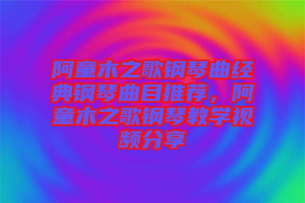 阿童木之歌鋼琴曲經(jīng)典鋼琴曲目推薦，阿童木之歌鋼琴教學(xué)視頻分享