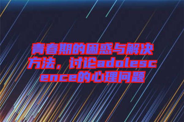 青春期的困惑與解決方法，討論adolescence的心理問題