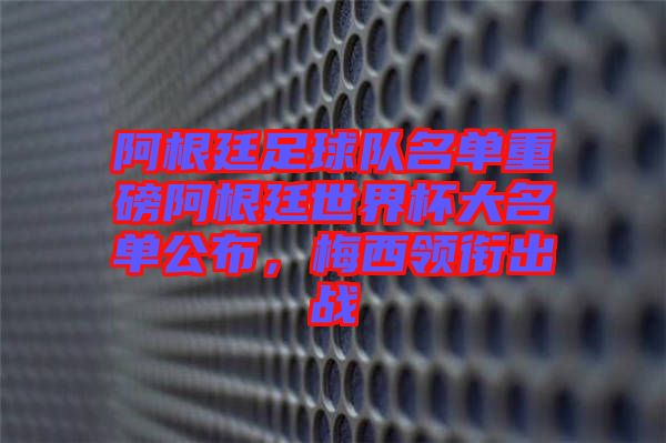 阿根廷足球隊(duì)名單重磅阿根廷世界杯大名單公布，梅西領(lǐng)銜出戰(zhàn)