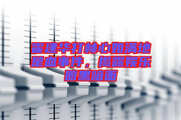 霍建華打林心如滿地是血事件，揭露娛樂圈黑暗面