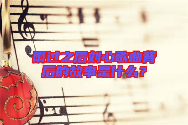 雨過(guò)之后劉心歌曲背后的故事是什么？