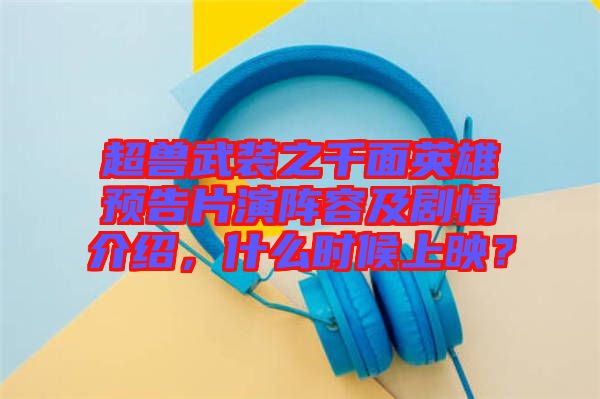超獸武裝之千面英雄預(yù)告片演陣容及劇情介紹，什么時(shí)候上映？