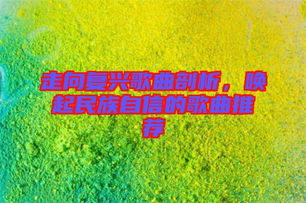 走向復(fù)興歌曲剖析，喚起民族自信的歌曲推薦