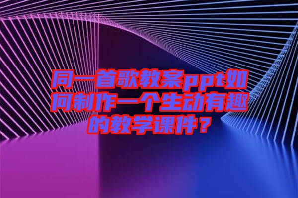 同一首歌教案ppt如何制作一個生動有趣的教學(xué)課件？