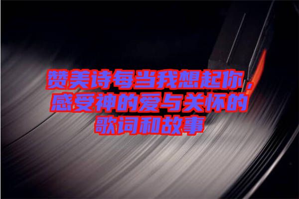 贊美詩(shī)每當(dāng)我想起你，感受神的愛(ài)與關(guān)懷的歌詞和故事
