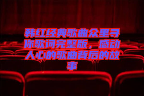 韓紅經(jīng)典歌曲眾里尋你歌詞完整版，感動人心的歌曲背后的故事