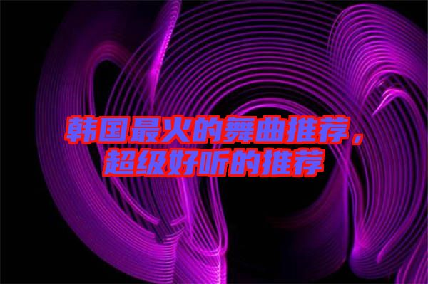 韓國最火的舞曲推薦，超級好聽的推薦