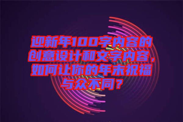 迎新年100字內(nèi)容的創(chuàng)意設(shè)計(jì)和文字內(nèi)容，如何讓你的年末祝福與眾不同？