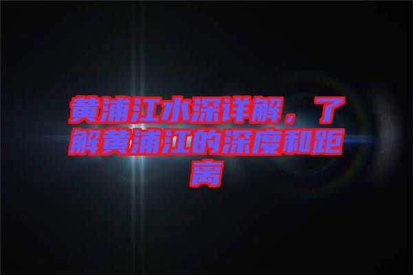 黃浦江水深詳解，了解黃浦江的深度和距離