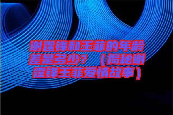 謝霆鋒和王菲的年齡差是多少？（揭秘謝霆鋒王菲愛情故事）