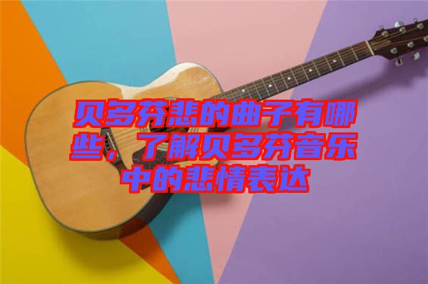 貝多芬悲的曲子有哪些，了解貝多芬音樂中的悲情表達(dá)