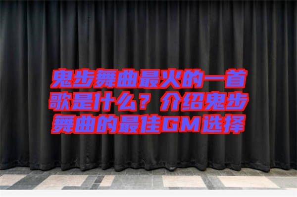 鬼步舞曲最火的一首歌是什么？介紹鬼步舞曲的最佳GM選擇