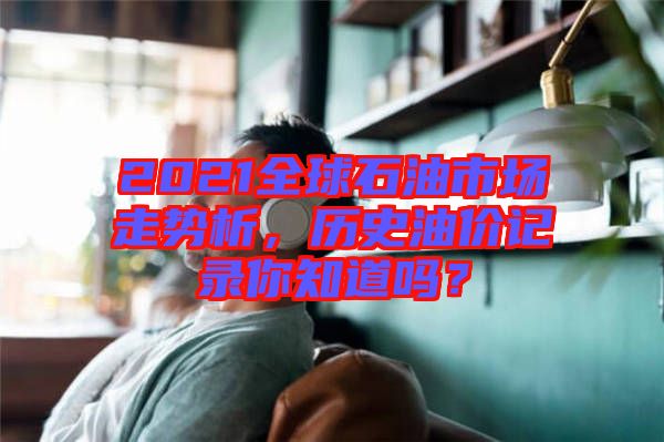 2021全球石油市場走勢析，歷史油價記錄你知道嗎？