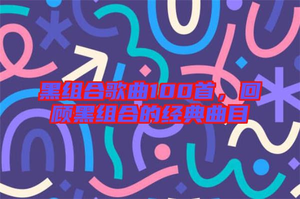 黑組合歌曲100首，回顧黑組合的經(jīng)典曲目