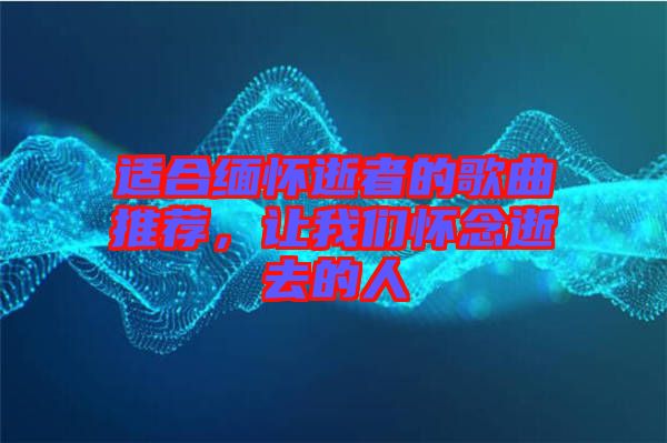 適合緬懷逝者的歌曲推薦，讓我們懷念逝去的人