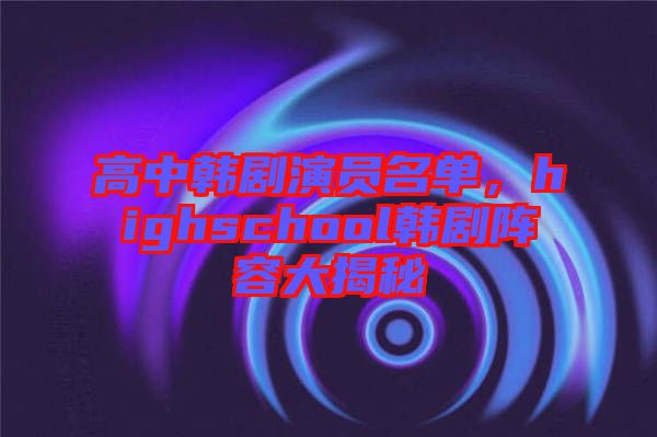 高中韓劇演員名單，highschool韓劇陣容大揭秘