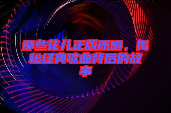 那些花兒正版原唱，揭秘經(jīng)典歌曲背后的故事
