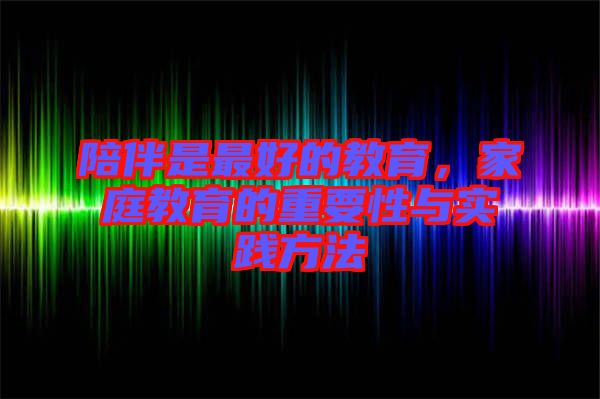 陪伴是最好的教育，家庭教育的重要性與實踐方法
