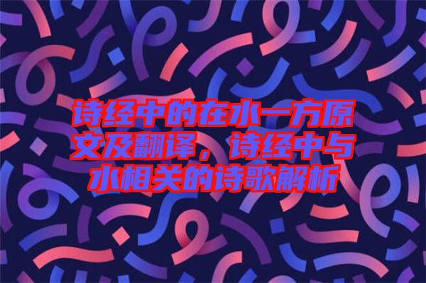 詩經(jīng)中的在水一方原文及翻譯，詩經(jīng)中與水相關(guān)的詩歌解析