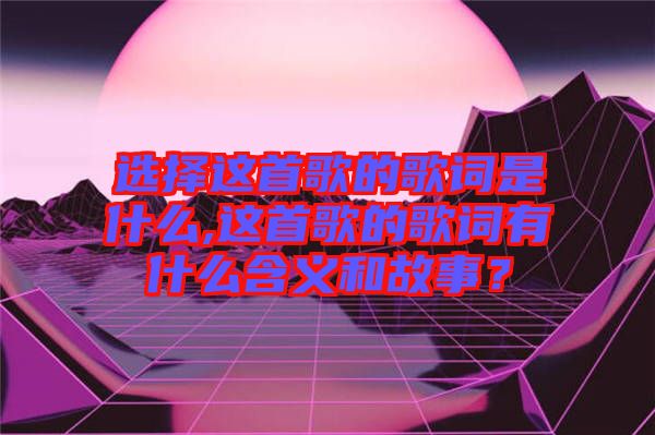 選擇這首歌的歌詞是什么,這首歌的歌詞有什么含義和故事？