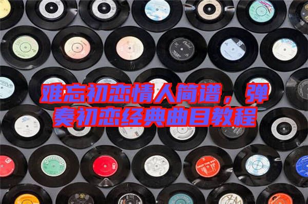 難忘初戀情人簡(jiǎn)譜，彈奏初戀經(jīng)典曲目教程