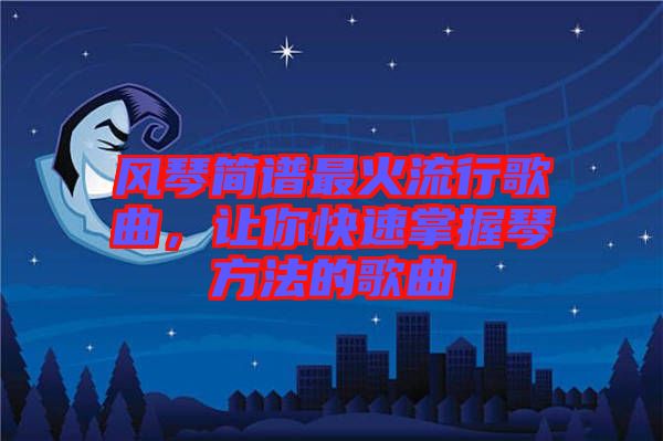 風琴簡譜最火流行歌曲，讓你快速掌握琴方法的歌曲