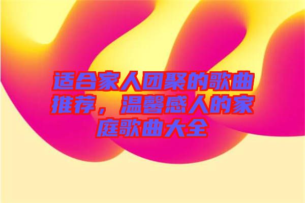 適合家人團聚的歌曲推薦，溫馨感人的家庭歌曲大全