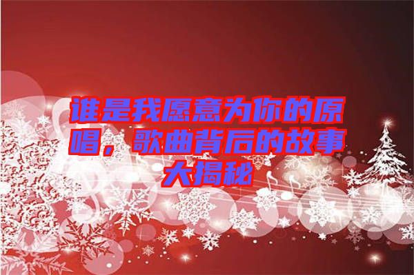 誰是我愿意為你的原唱，歌曲背后的故事大揭秘