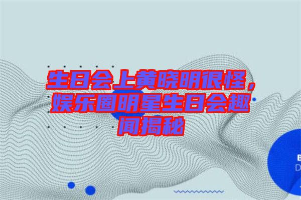 生日會上黃曉明很怪，娛樂圈明星生日會趣聞揭秘