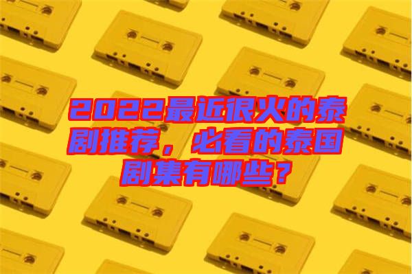 2022最近很火的泰劇推薦，必看的泰國(guó)劇集有哪些？