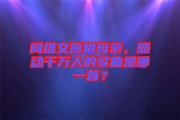 閻維文原唱母親，感動(dòng)千萬人的歌曲是哪一首？