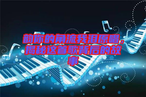 韻你的角流我淚原唱，揭秘這首歌背后的故事