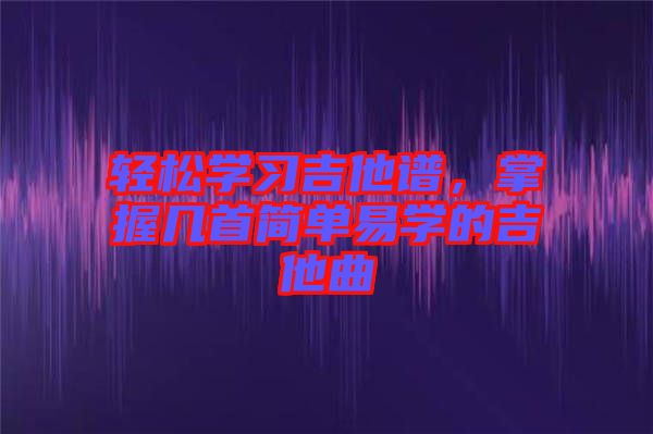 輕松學(xué)習(xí)吉他譜，掌握幾首簡單易學(xué)的吉他曲