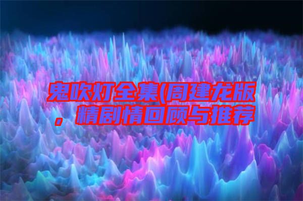 鬼吹燈全集(周建龍版，精劇情回顧與推薦