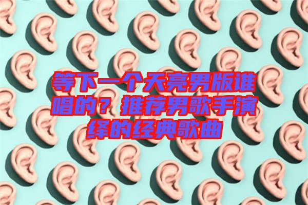 等下一個(gè)天亮男版誰唱的？推薦男歌手演繹的經(jīng)典歌曲