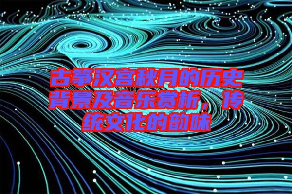 古箏漢宮秋月的歷史背景及音樂(lè)賞析，傳統(tǒng)文化的韻味
