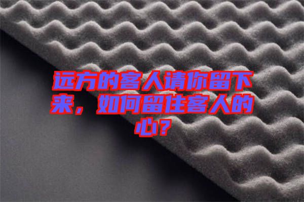 遠(yuǎn)方的客人請(qǐng)你留下來(lái)，如何留住客人的心？