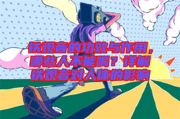 鐵觀音的功效與作用，哪些人不能喝？詳解鐵觀音對(duì)人體的影響