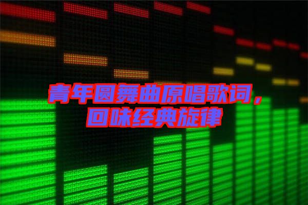 青年圓舞曲原唱歌詞，回味經(jīng)典旋律