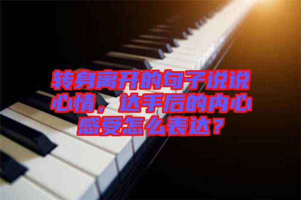 轉(zhuǎn)身離開(kāi)的句子說(shuō)說(shuō)心情，達(dá)手后的內(nèi)心感受怎么表達(dá)？