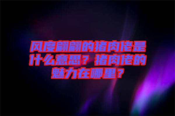 風(fēng)度翩翩的豬肉佬是什么意思？豬肉佬的魅力在哪里？