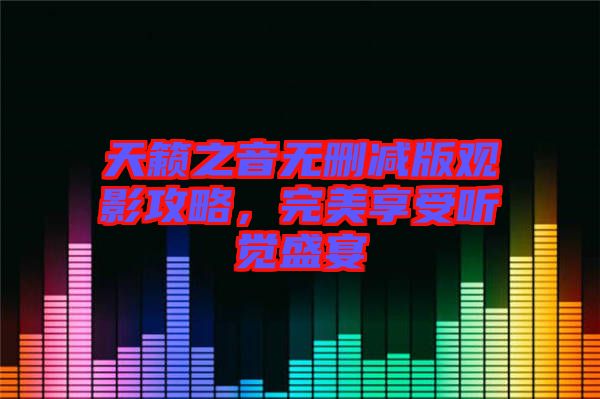天籟之音無刪減版觀影攻略，完美享受聽覺盛宴