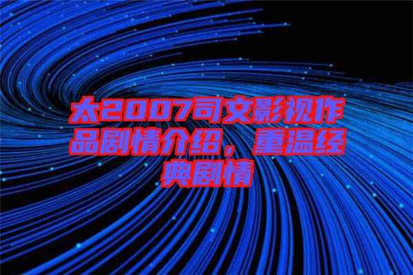 太2007司文影視作品劇情介紹，重溫經(jīng)典劇情