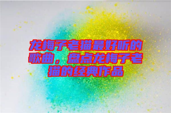 龍梅子老貓最好聽(tīng)的歌曲，盤(pán)點(diǎn)龍梅子老貓的經(jīng)典作品
