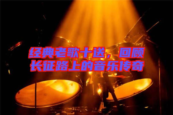 經(jīng)典老歌十送，回顧長征路上的音樂傳奇