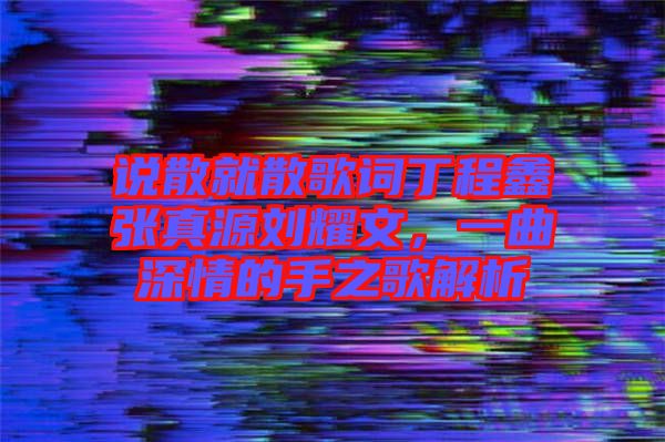 說散就散歌詞丁程鑫張真源劉耀文，一曲深情的手之歌解析